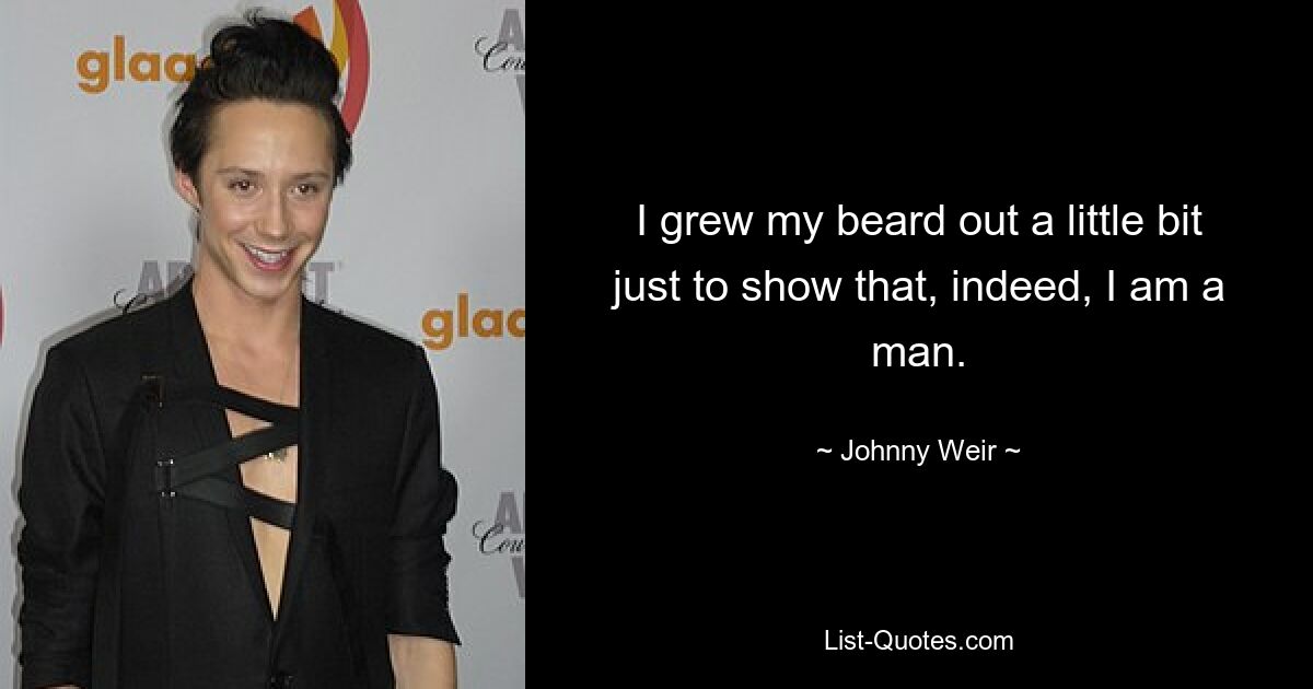 I grew my beard out a little bit just to show that, indeed, I am a man. — © Johnny Weir