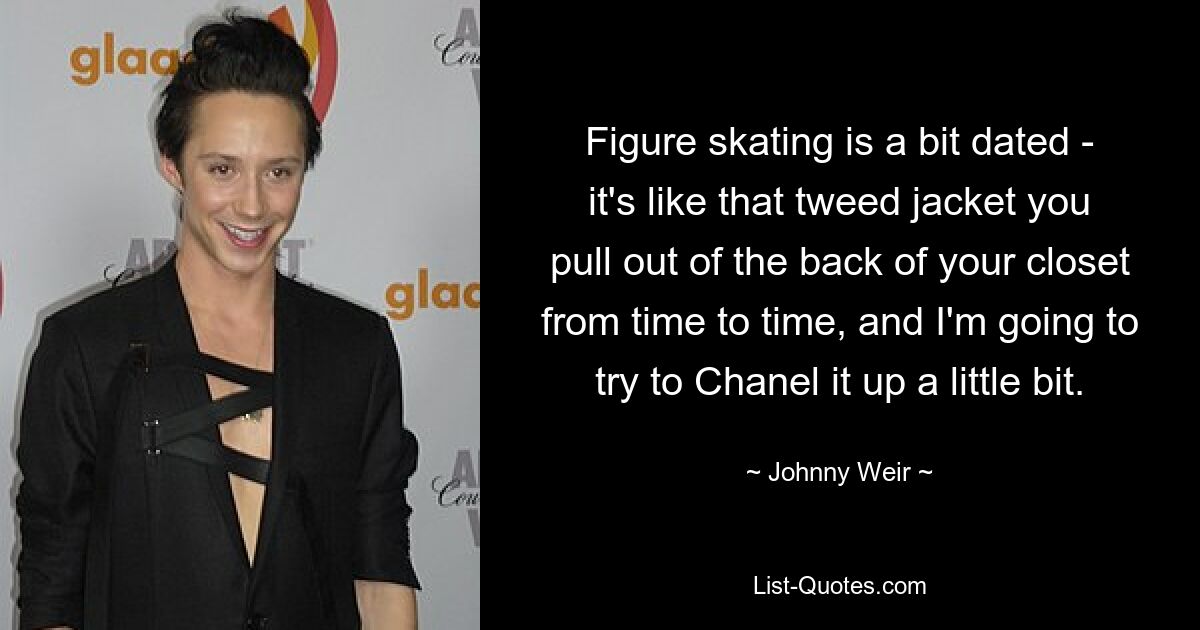 Figure skating is a bit dated - it's like that tweed jacket you pull out of the back of your closet from time to time, and I'm going to try to Chanel it up a little bit. — © Johnny Weir