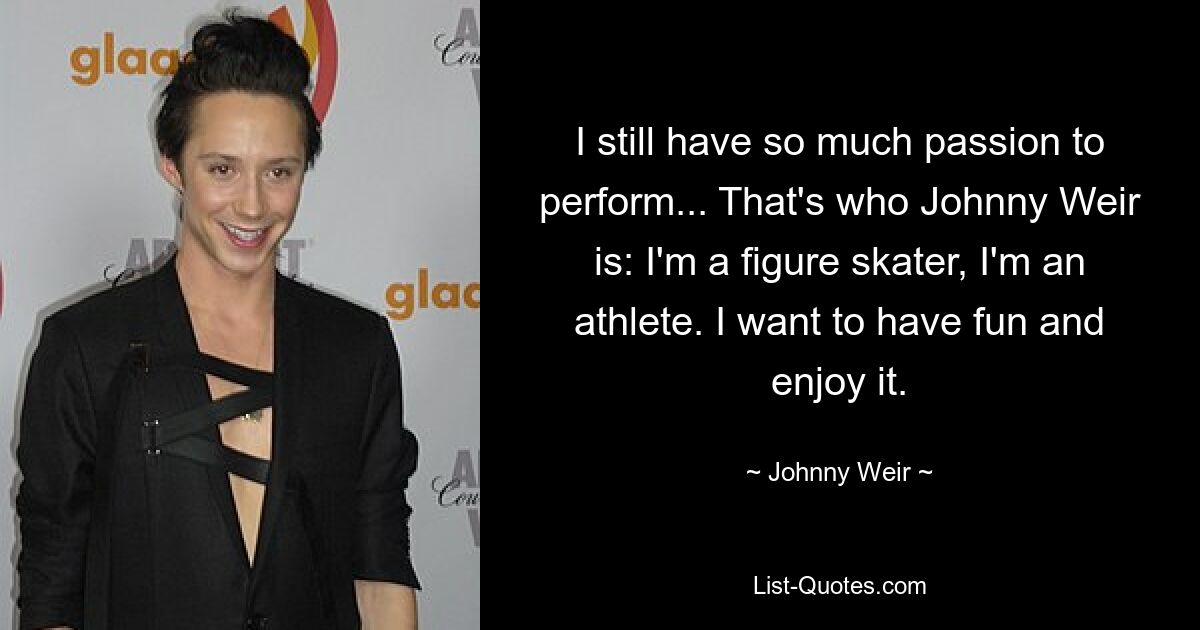 I still have so much passion to perform... That's who Johnny Weir is: I'm a figure skater, I'm an athlete. I want to have fun and enjoy it. — © Johnny Weir