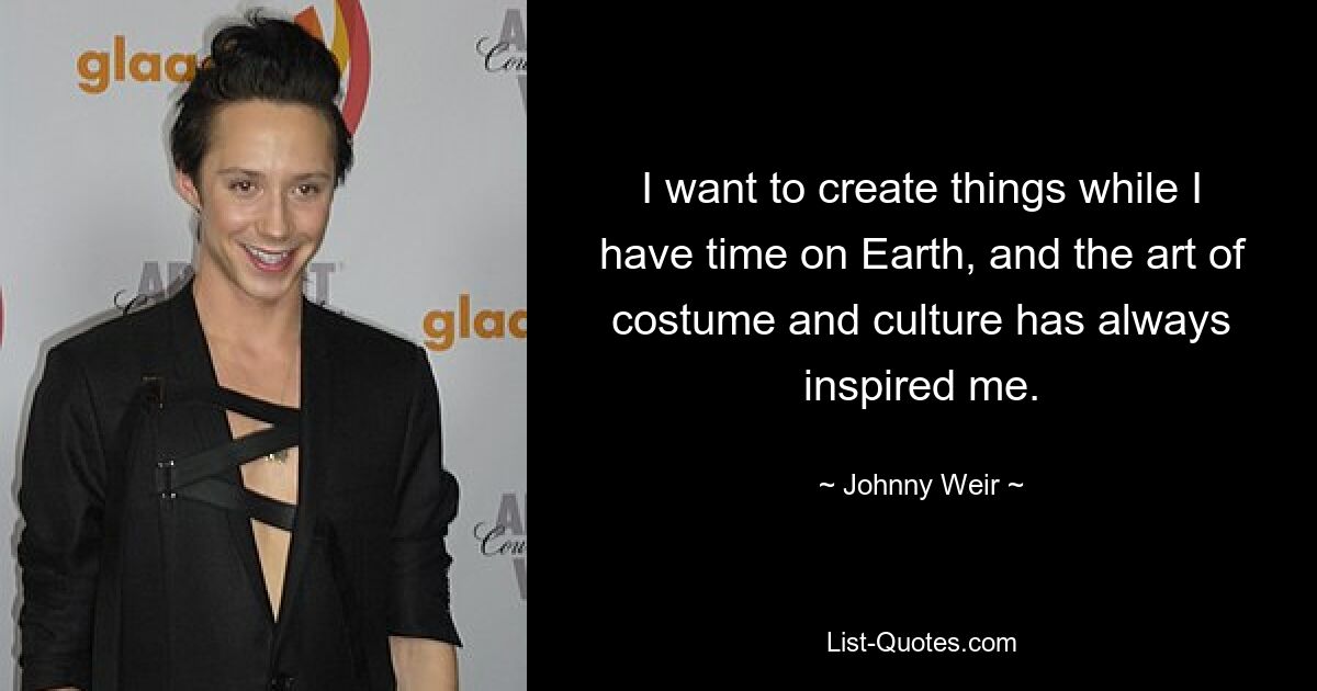 I want to create things while I have time on Earth, and the art of costume and culture has always inspired me. — © Johnny Weir