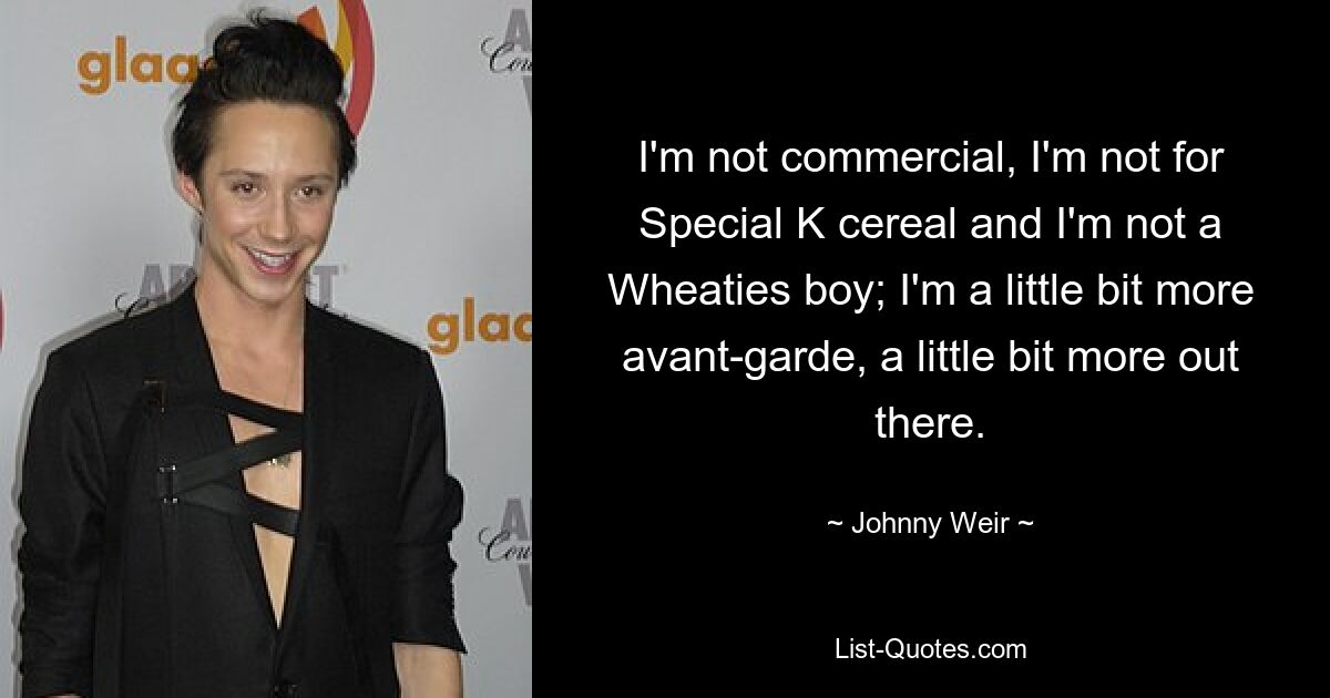 I'm not commercial, I'm not for Special K cereal and I'm not a Wheaties boy; I'm a little bit more avant-garde, a little bit more out there. — © Johnny Weir