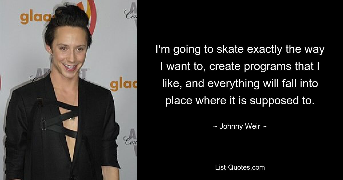 I'm going to skate exactly the way I want to, create programs that I like, and everything will fall into place where it is supposed to. — © Johnny Weir