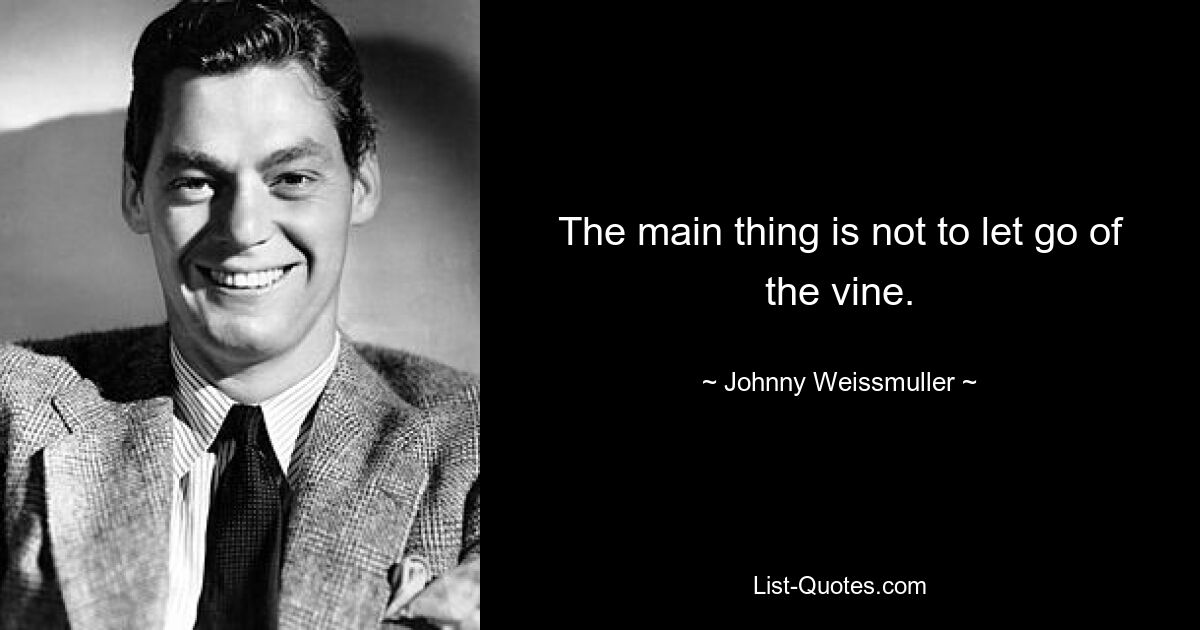 The main thing is not to let go of the vine. — © Johnny Weissmuller