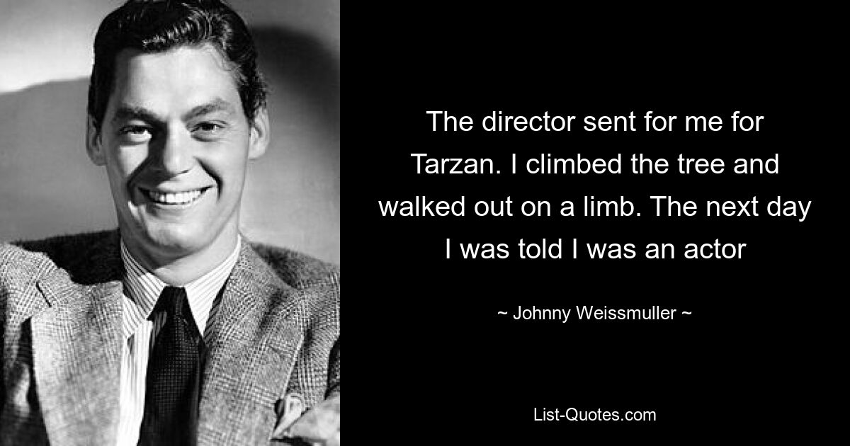 The director sent for me for Tarzan. I climbed the tree and walked out on a limb. The next day I was told I was an actor — © Johnny Weissmuller