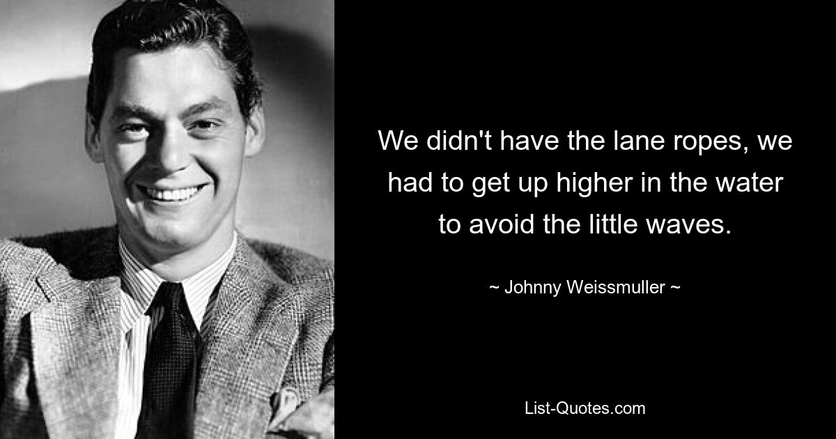 We didn't have the lane ropes, we had to get up higher in the water to avoid the little waves. — © Johnny Weissmuller