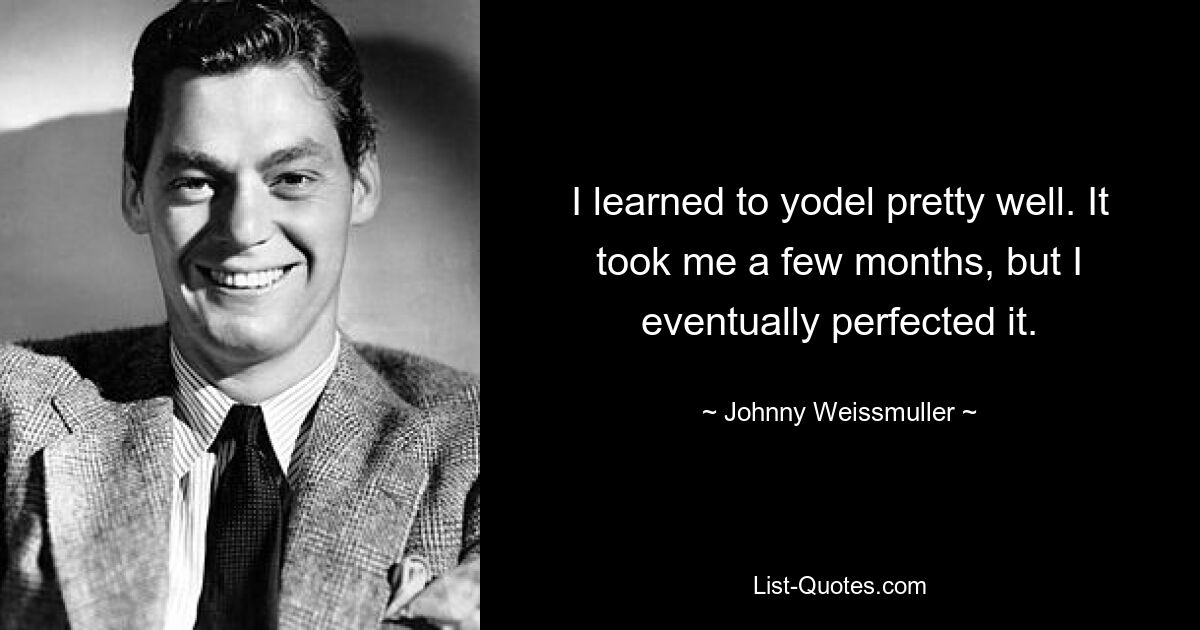 I learned to yodel pretty well. It took me a few months, but I eventually perfected it. — © Johnny Weissmuller