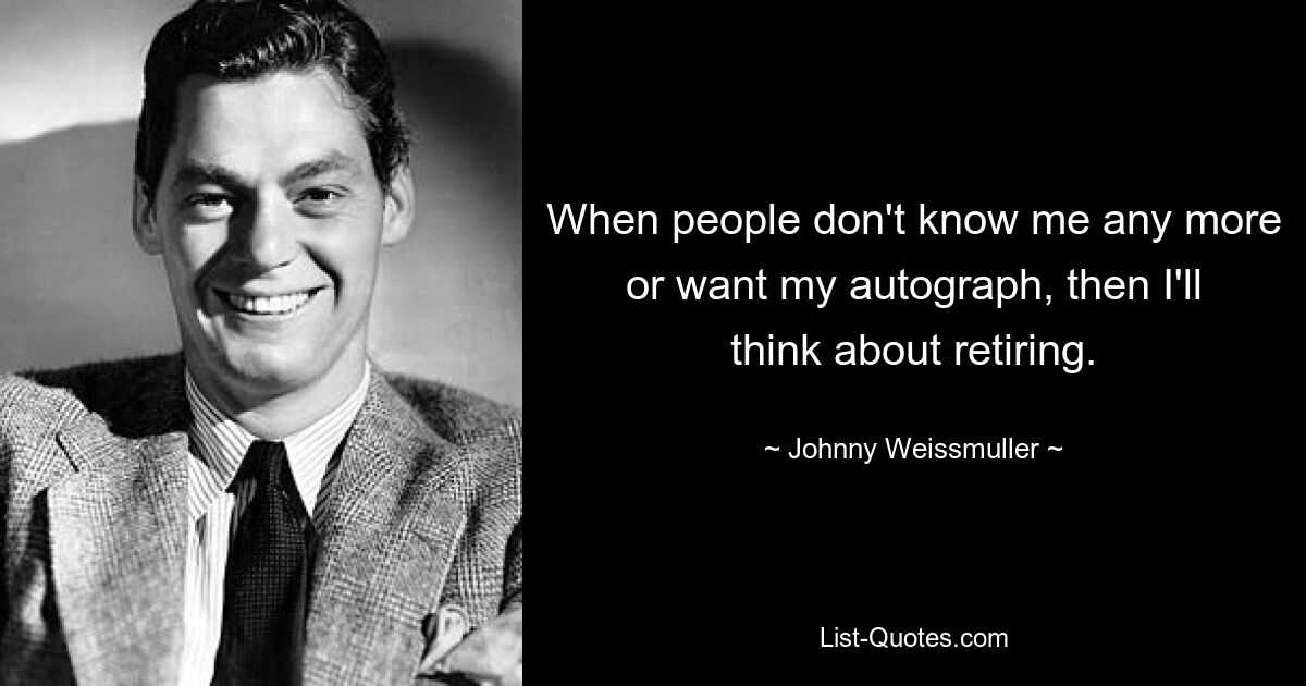 When people don't know me any more or want my autograph, then I'll think about retiring. — © Johnny Weissmuller