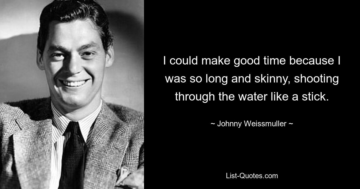 I could make good time because I was so long and skinny, shooting through the water like a stick. — © Johnny Weissmuller