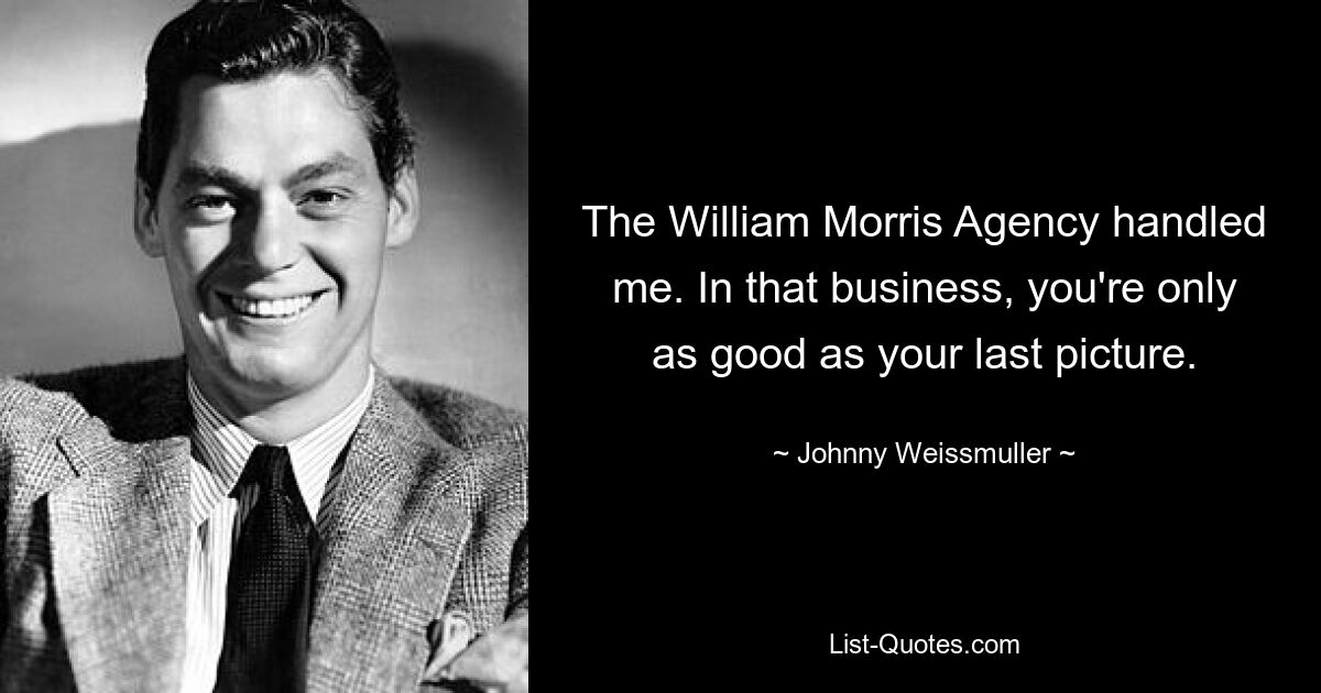 The William Morris Agency handled me. In that business, you're only as good as your last picture. — © Johnny Weissmuller