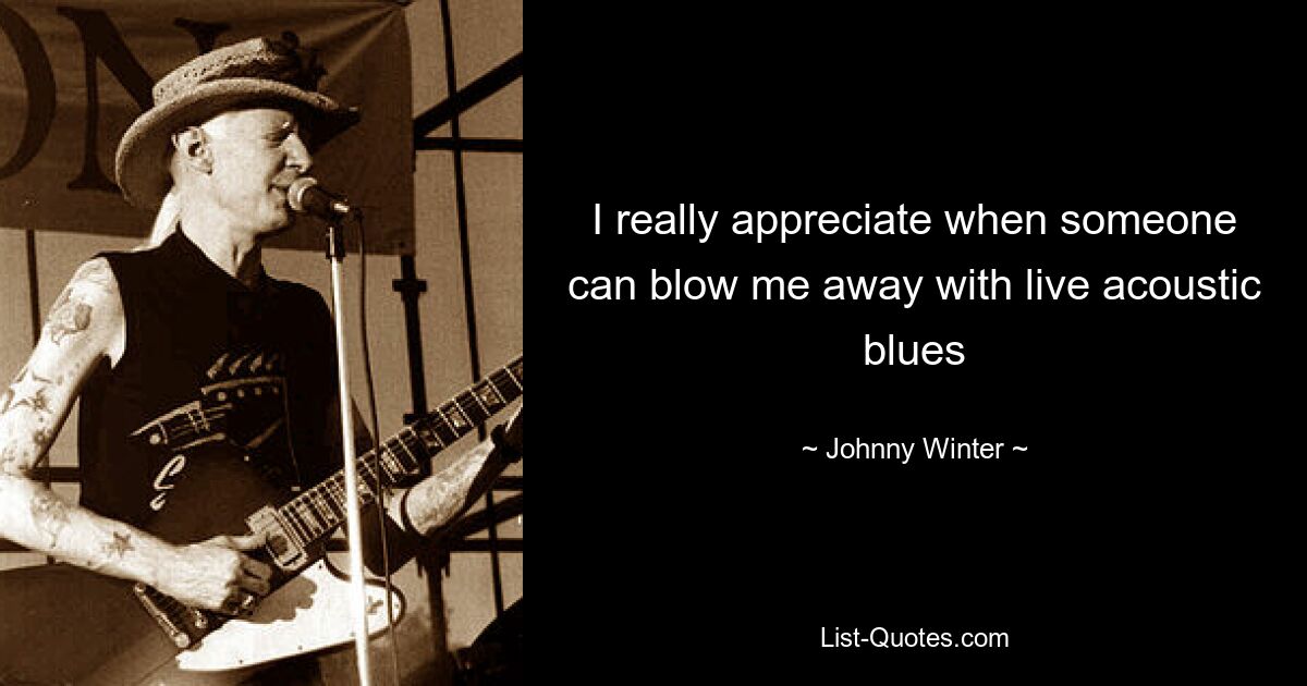 I really appreciate when someone can blow me away with live acoustic blues — © Johnny Winter