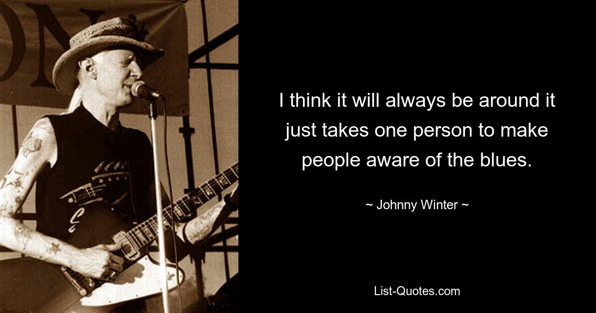 I think it will always be around it just takes one person to make people aware of the blues. — © Johnny Winter