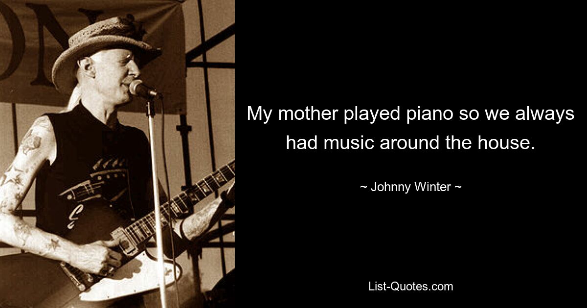 My mother played piano so we always had music around the house. — © Johnny Winter