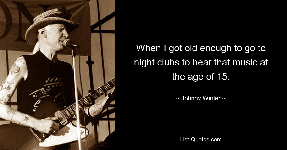 When I got old enough to go to night clubs to hear that music at the age of 15. — © Johnny Winter