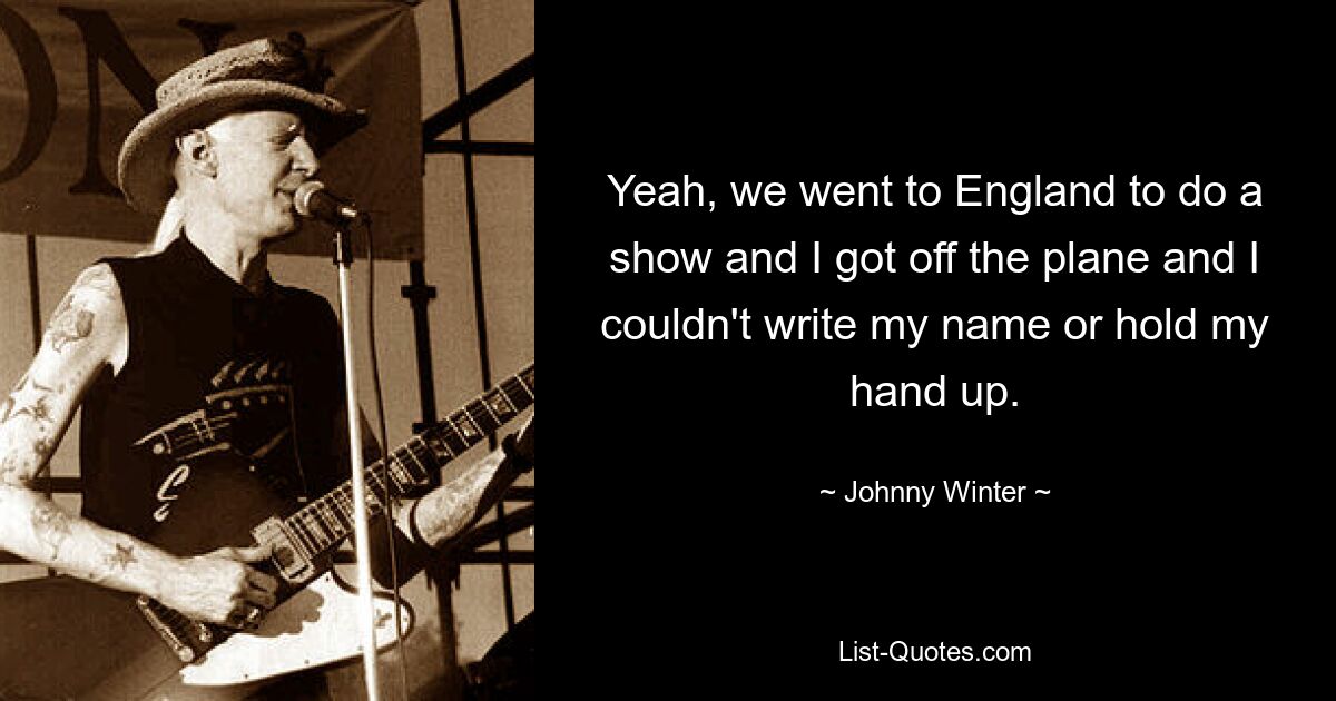 Yeah, we went to England to do a show and I got off the plane and I couldn't write my name or hold my hand up. — © Johnny Winter