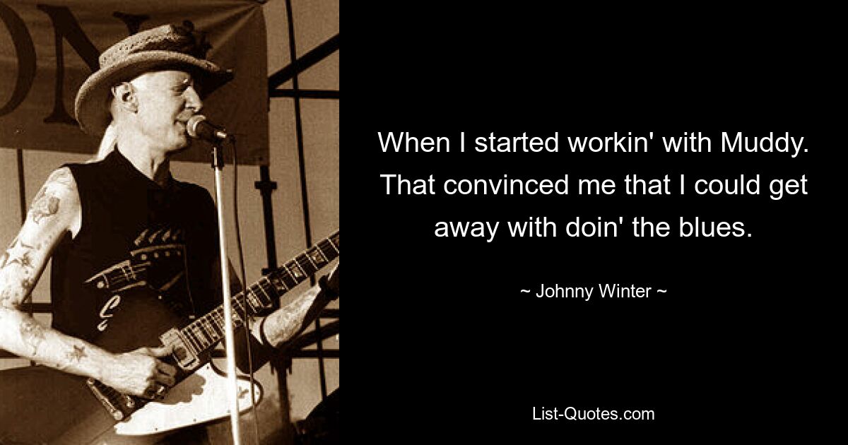 When I started workin' with Muddy. That convinced me that I could get away with doin' the blues. — © Johnny Winter