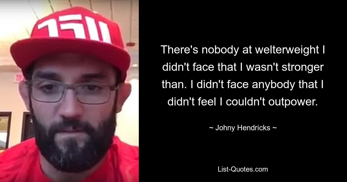 There's nobody at welterweight I didn't face that I wasn't stronger than. I didn't face anybody that I didn't feel I couldn't outpower. — © Johny Hendricks