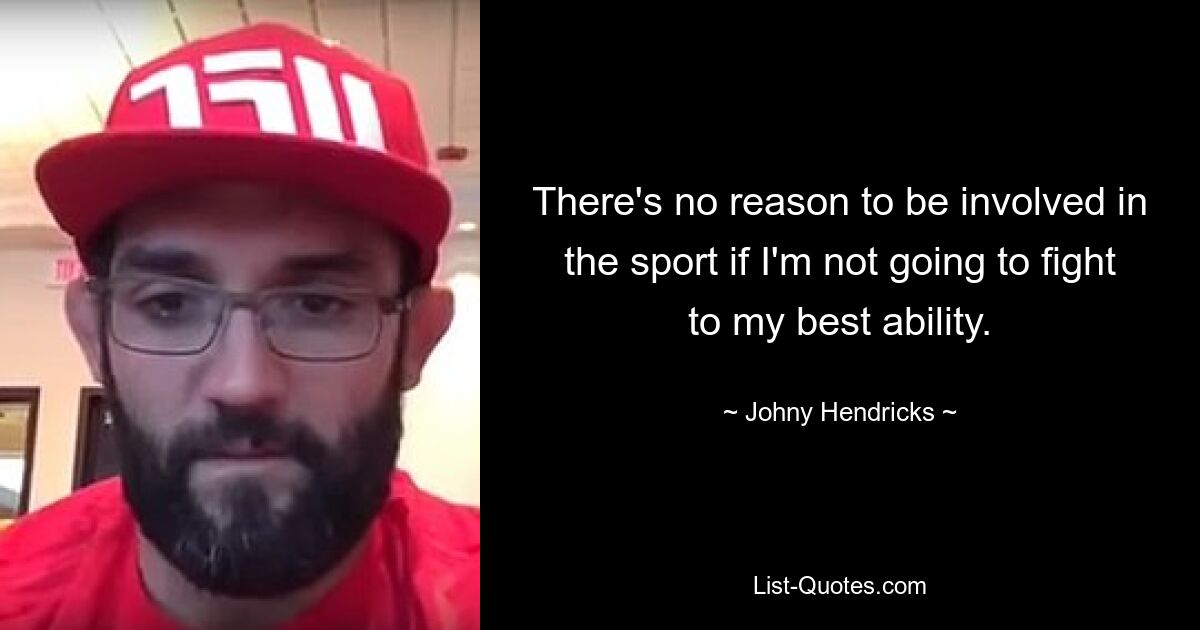 There's no reason to be involved in the sport if I'm not going to fight to my best ability. — © Johny Hendricks