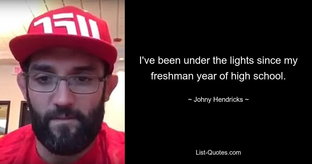 I've been under the lights since my freshman year of high school. — © Johny Hendricks