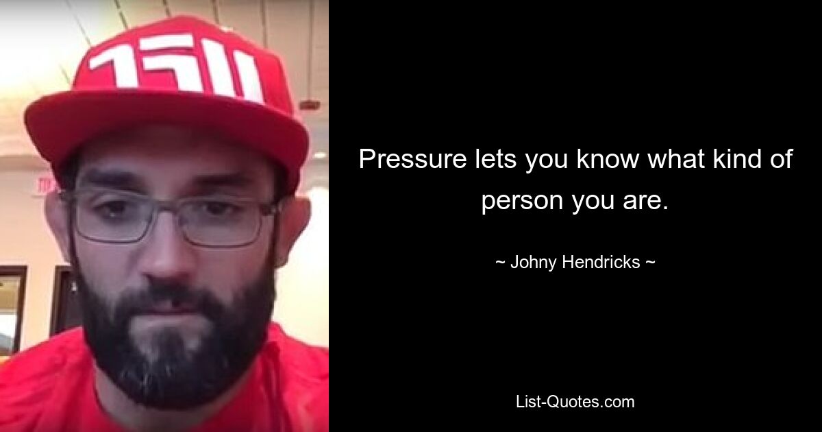 Pressure lets you know what kind of person you are. — © Johny Hendricks