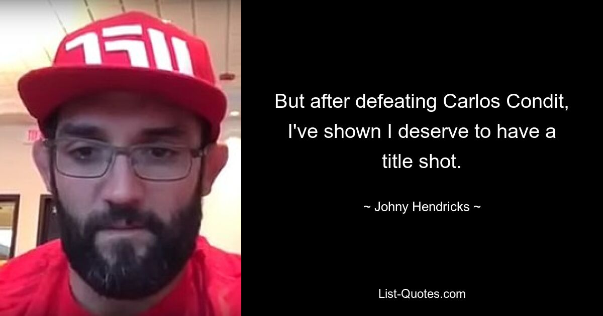 But after defeating Carlos Condit, I've shown I deserve to have a title shot. — © Johny Hendricks