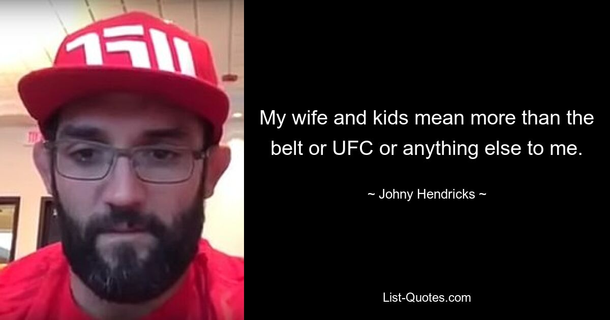 My wife and kids mean more than the belt or UFC or anything else to me. — © Johny Hendricks