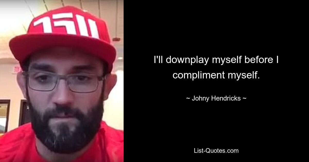 I'll downplay myself before I compliment myself. — © Johny Hendricks