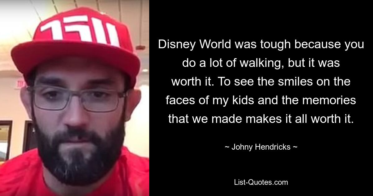 Disney World was tough because you do a lot of walking, but it was worth it. To see the smiles on the faces of my kids and the memories that we made makes it all worth it. — © Johny Hendricks