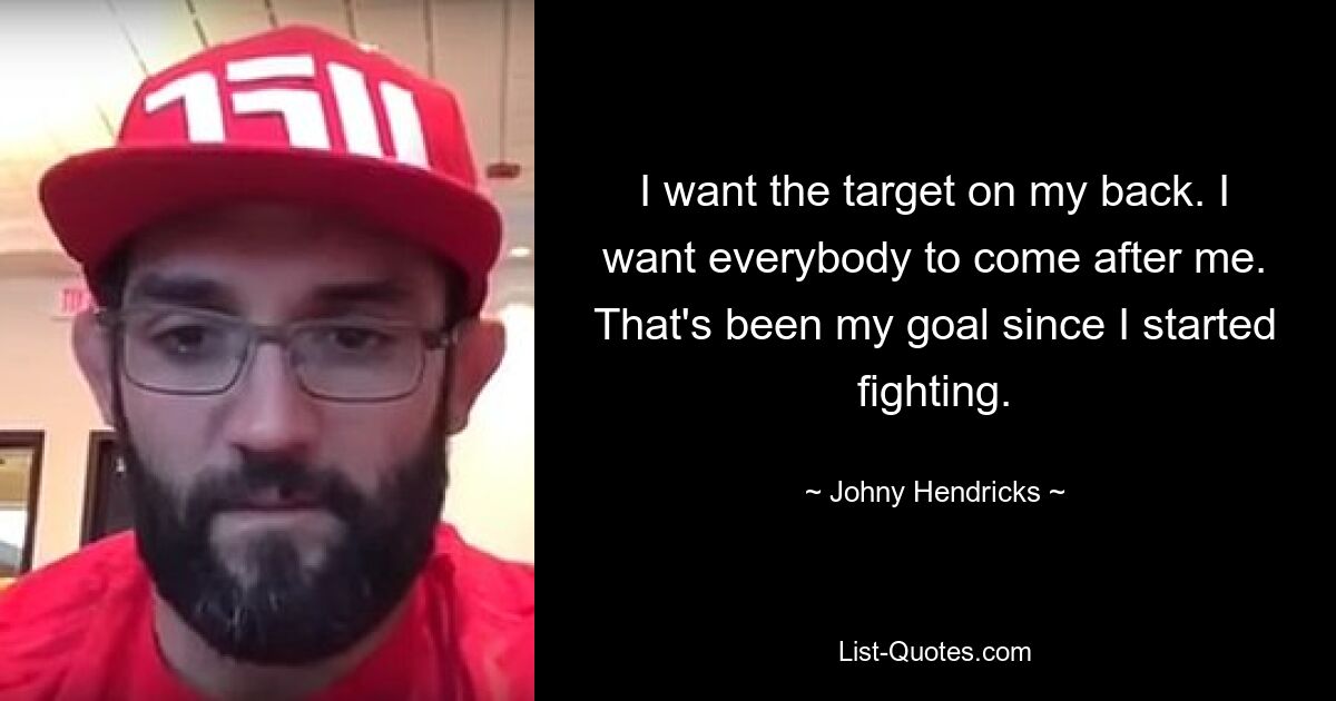 I want the target on my back. I want everybody to come after me. That's been my goal since I started fighting. — © Johny Hendricks