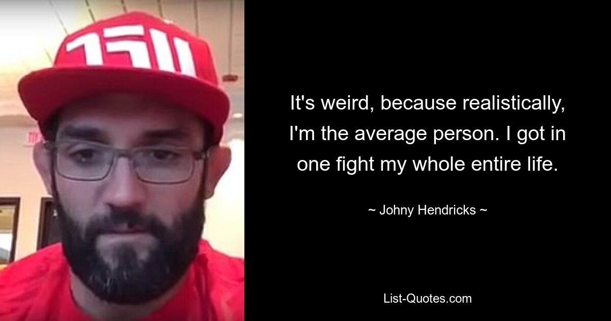 It's weird, because realistically, I'm the average person. I got in one fight my whole entire life. — © Johny Hendricks