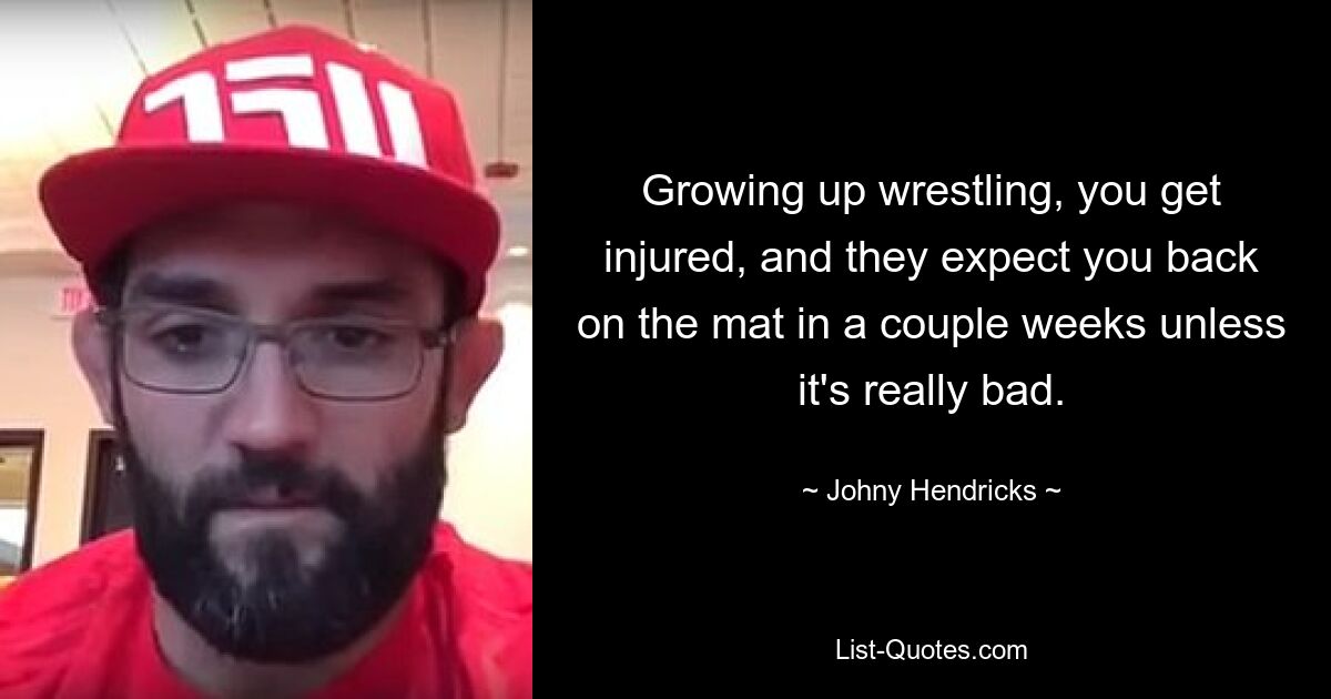 Growing up wrestling, you get injured, and they expect you back on the mat in a couple weeks unless it's really bad. — © Johny Hendricks