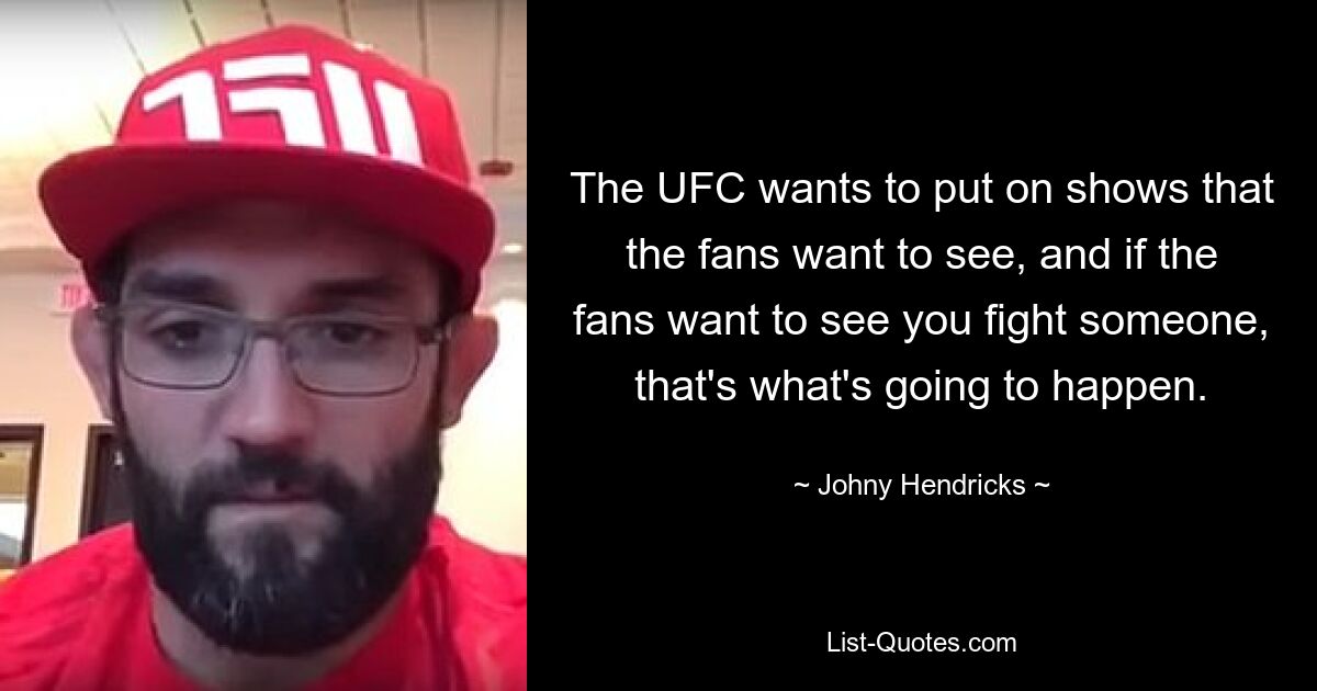 The UFC wants to put on shows that the fans want to see, and if the fans want to see you fight someone, that's what's going to happen. — © Johny Hendricks