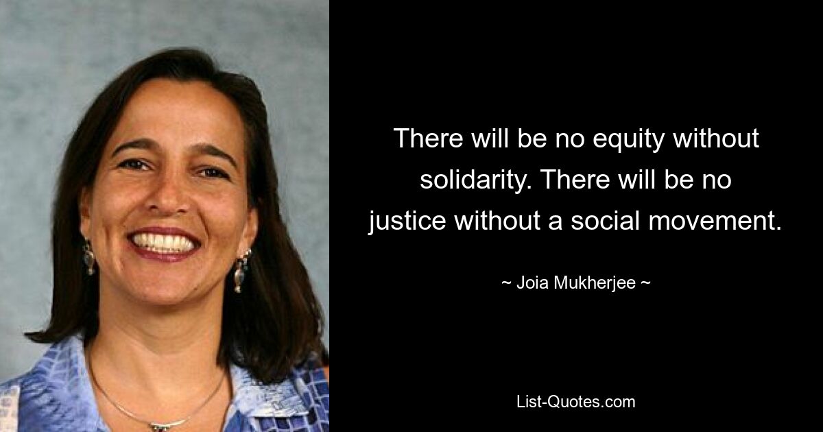 There will be no equity without solidarity. There will be no justice without a social movement. — © Joia Mukherjee