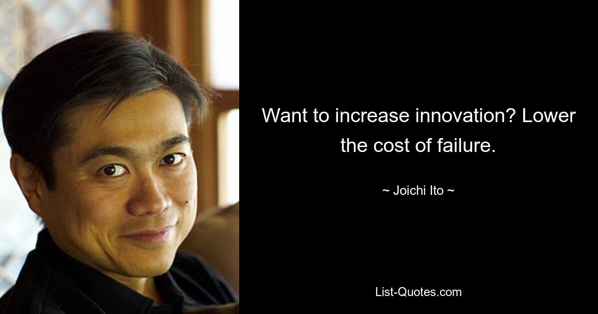 Want to increase innovation? Lower the cost of failure. — © Joichi Ito