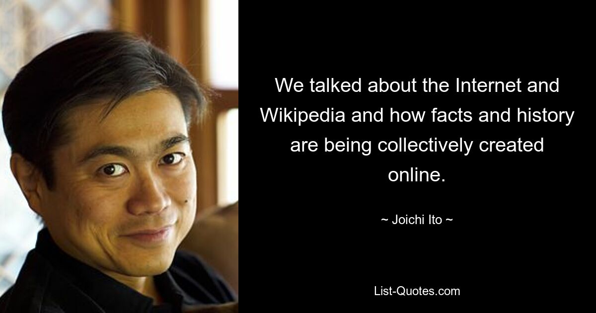 We talked about the Internet and Wikipedia and how facts and history are being collectively created online. — © Joichi Ito