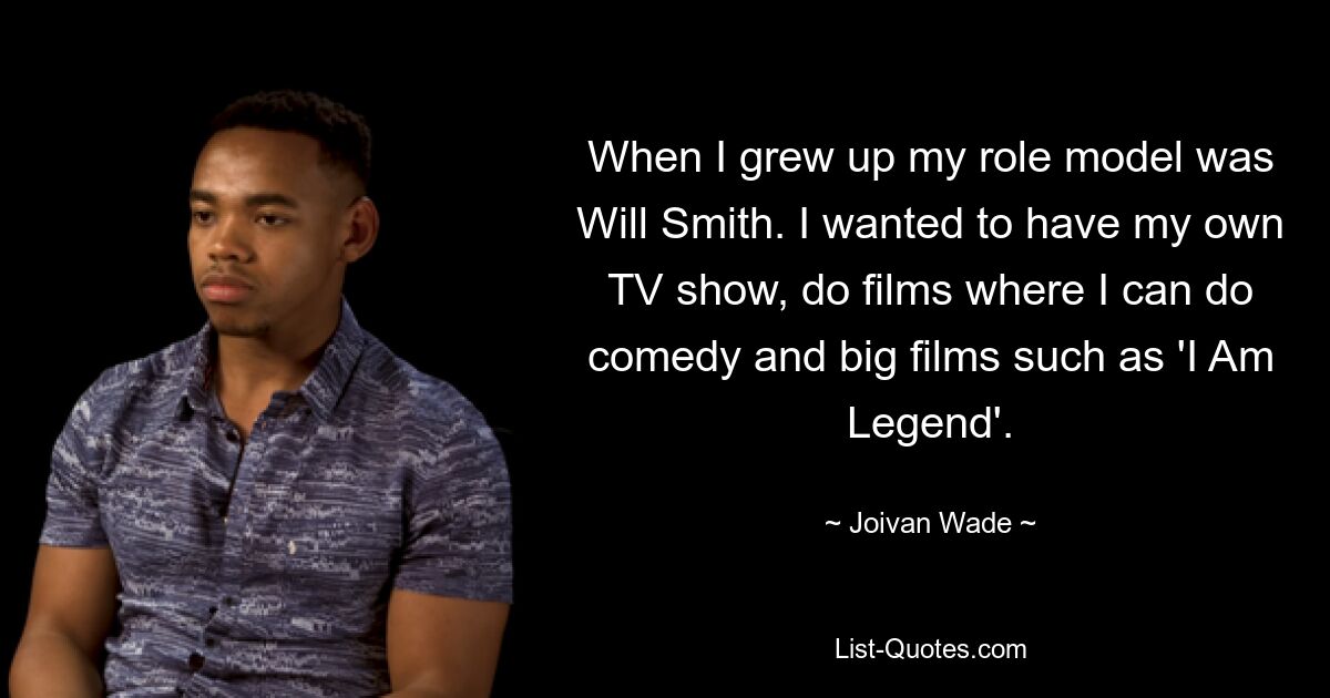 When I grew up my role model was Will Smith. I wanted to have my own TV show, do films where I can do comedy and big films such as 'I Am Legend'. — © Joivan Wade