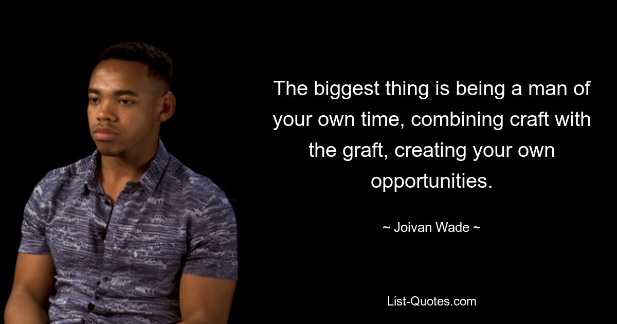 The biggest thing is being a man of your own time, combining craft with the graft, creating your own opportunities. — © Joivan Wade