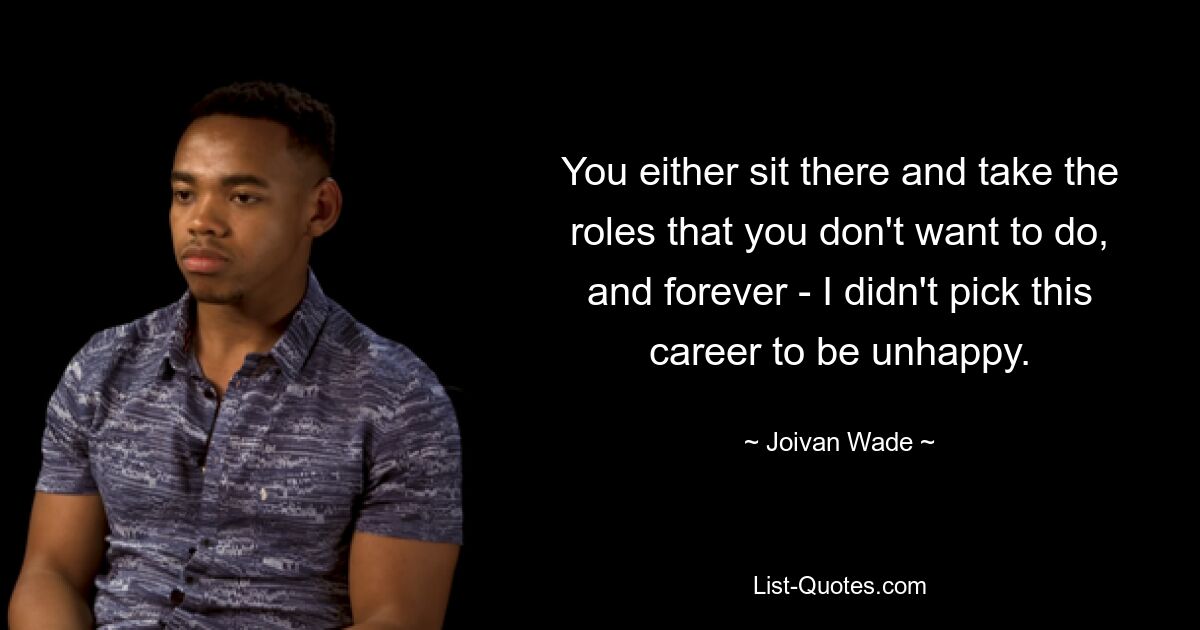 You either sit there and take the roles that you don't want to do, and forever - I didn't pick this career to be unhappy. — © Joivan Wade