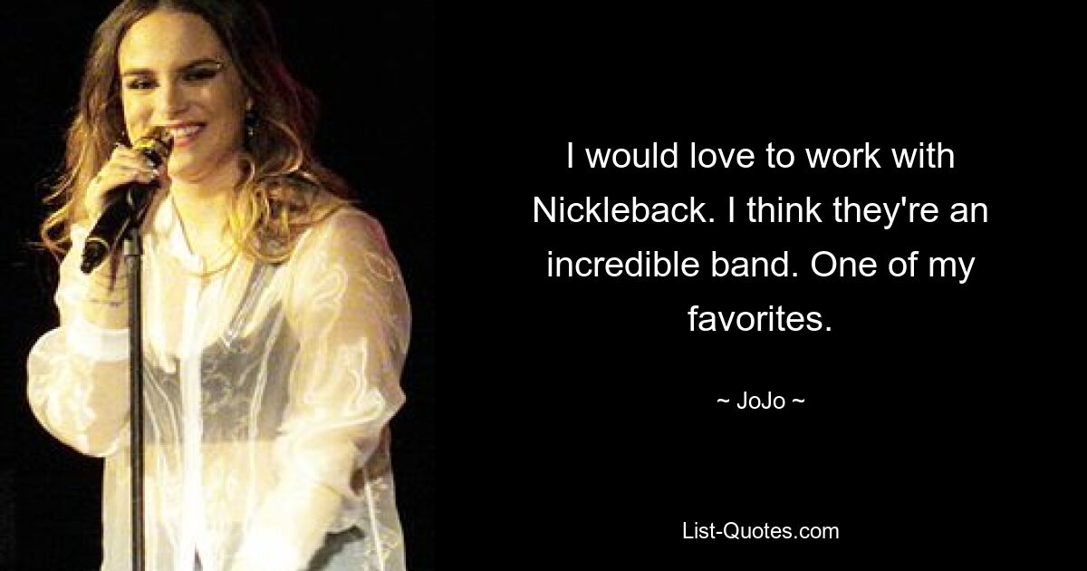 I would love to work with Nickleback. I think they're an incredible band. One of my favorites. — © JoJo