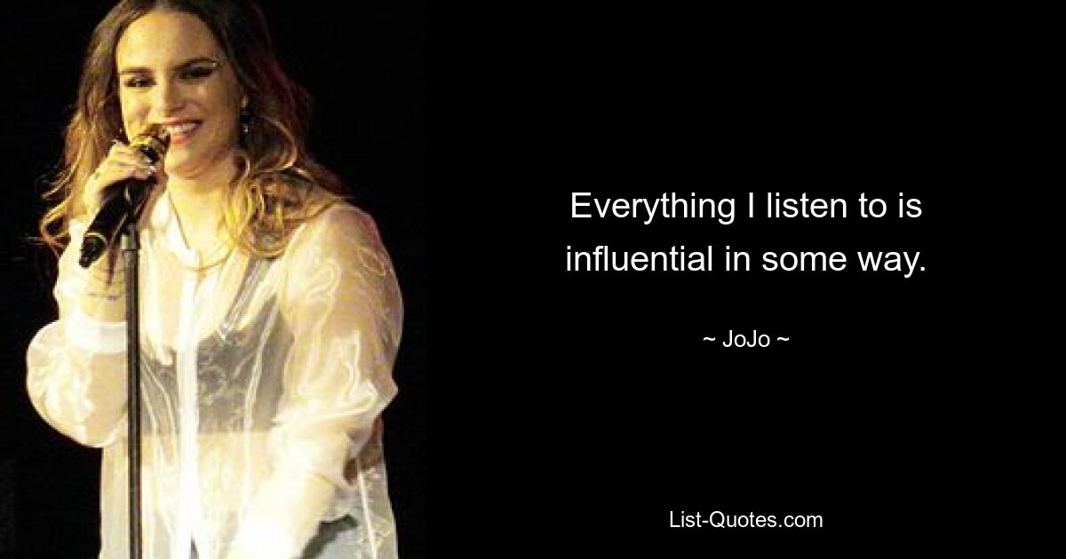 Everything I listen to is influential in some way. — © JoJo