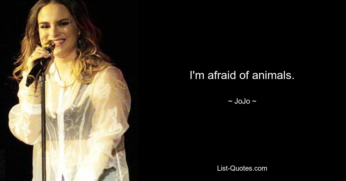 I'm afraid of animals. — © JoJo