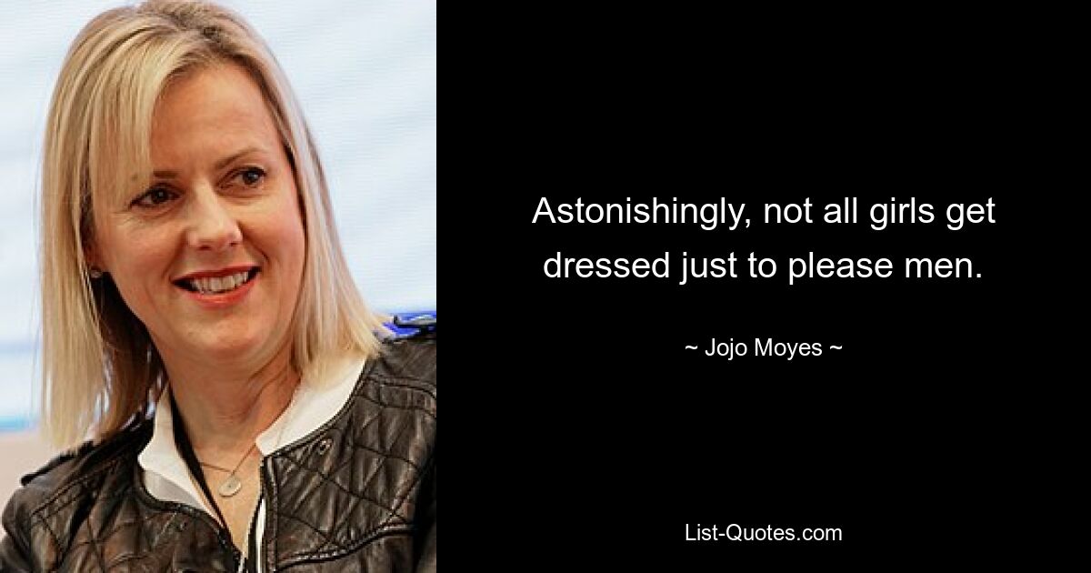 Astonishingly, not all girls get dressed just to please men. — © Jojo Moyes