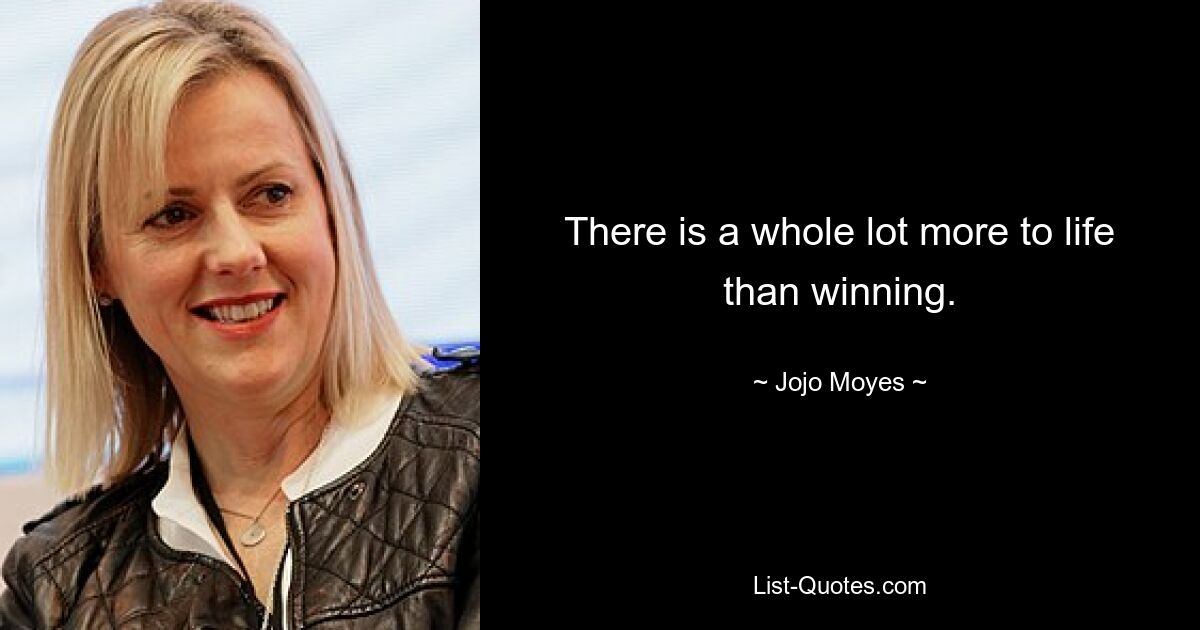 There is a whole lot more to life than winning. — © Jojo Moyes