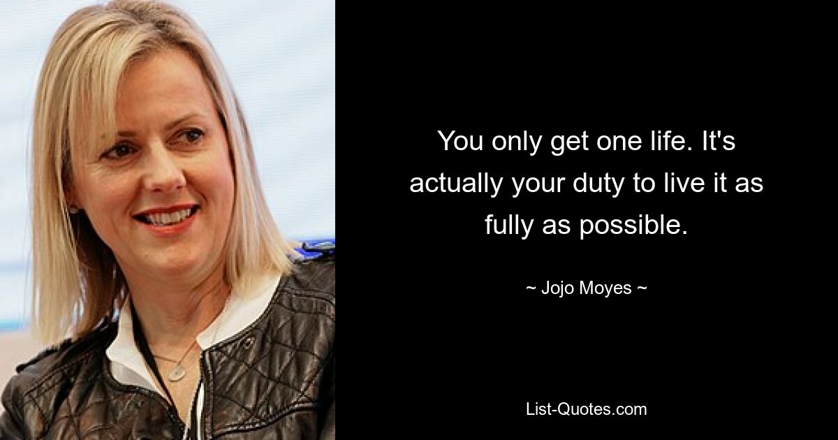 You only get one life. It's actually your duty to live it as fully as possible. — © Jojo Moyes