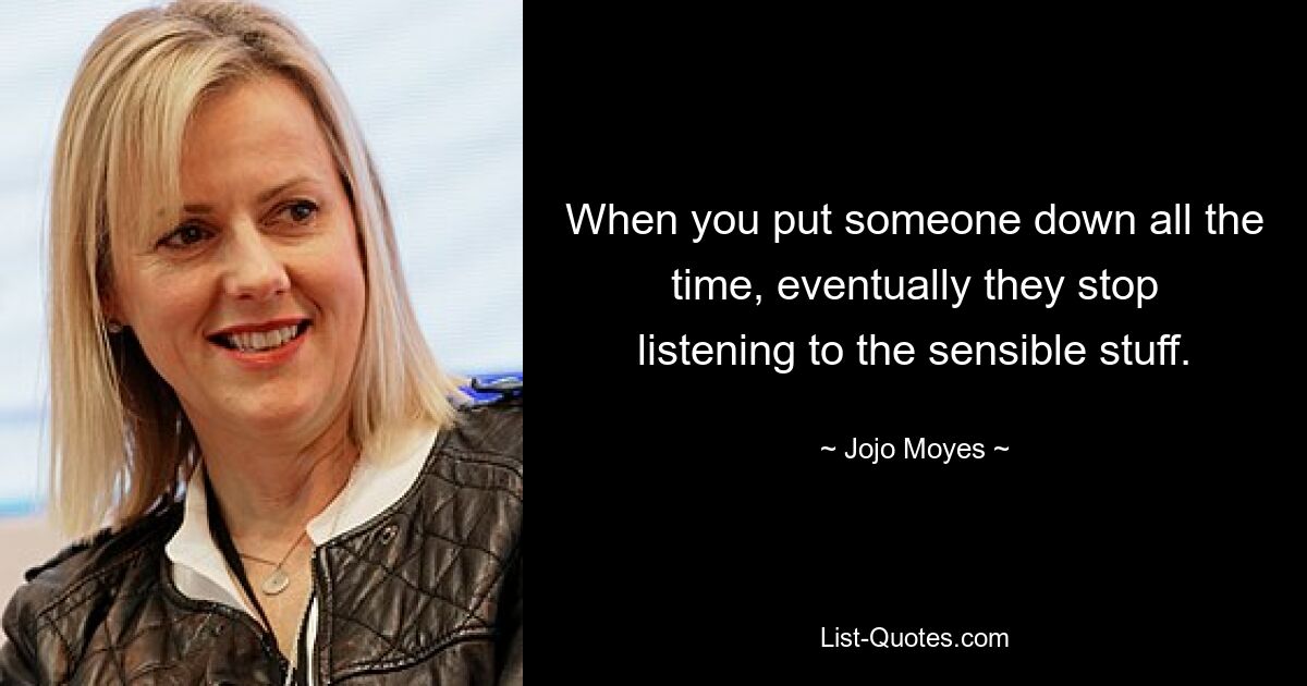 When you put someone down all the time, eventually they stop listening to the sensible stuff. — © Jojo Moyes