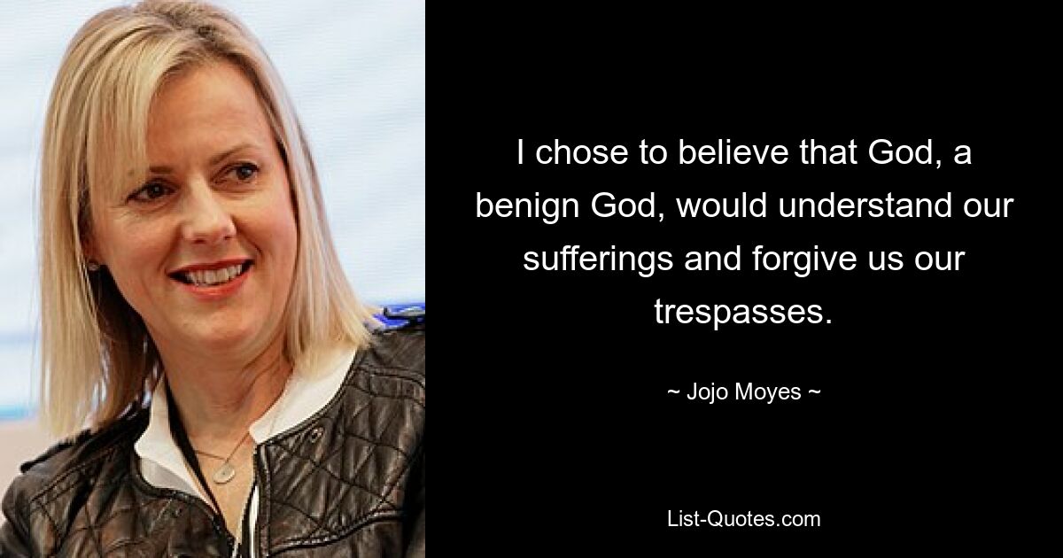 I chose to believe that God, a benign God, would understand our sufferings and forgive us our trespasses. — © Jojo Moyes