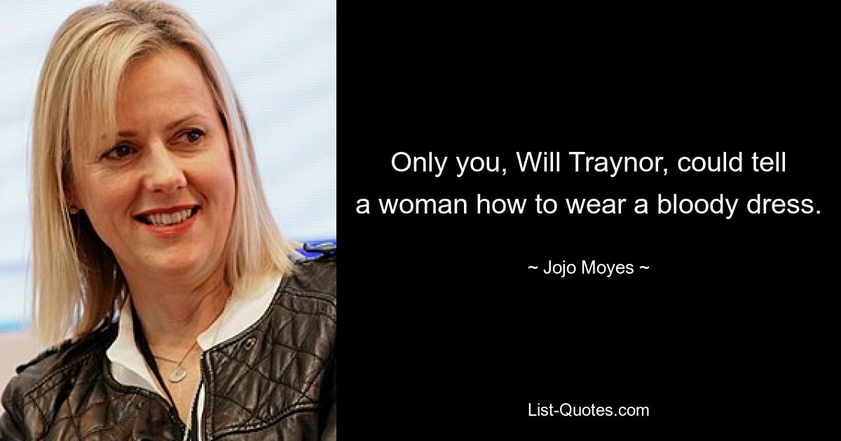 Only you, Will Traynor, could tell a woman how to wear a bloody dress. — © Jojo Moyes