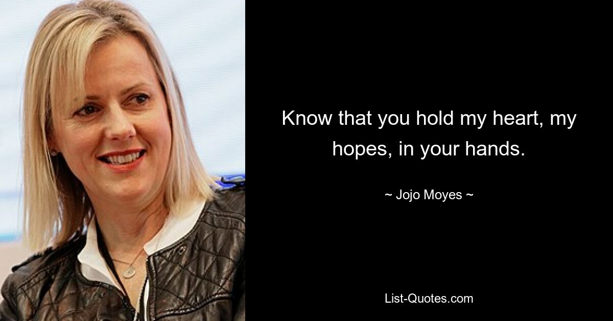 Know that you hold my heart, my hopes, in your hands. — © Jojo Moyes