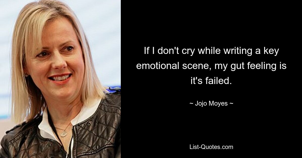 If I don't cry while writing a key emotional scene, my gut feeling is it's failed. — © Jojo Moyes