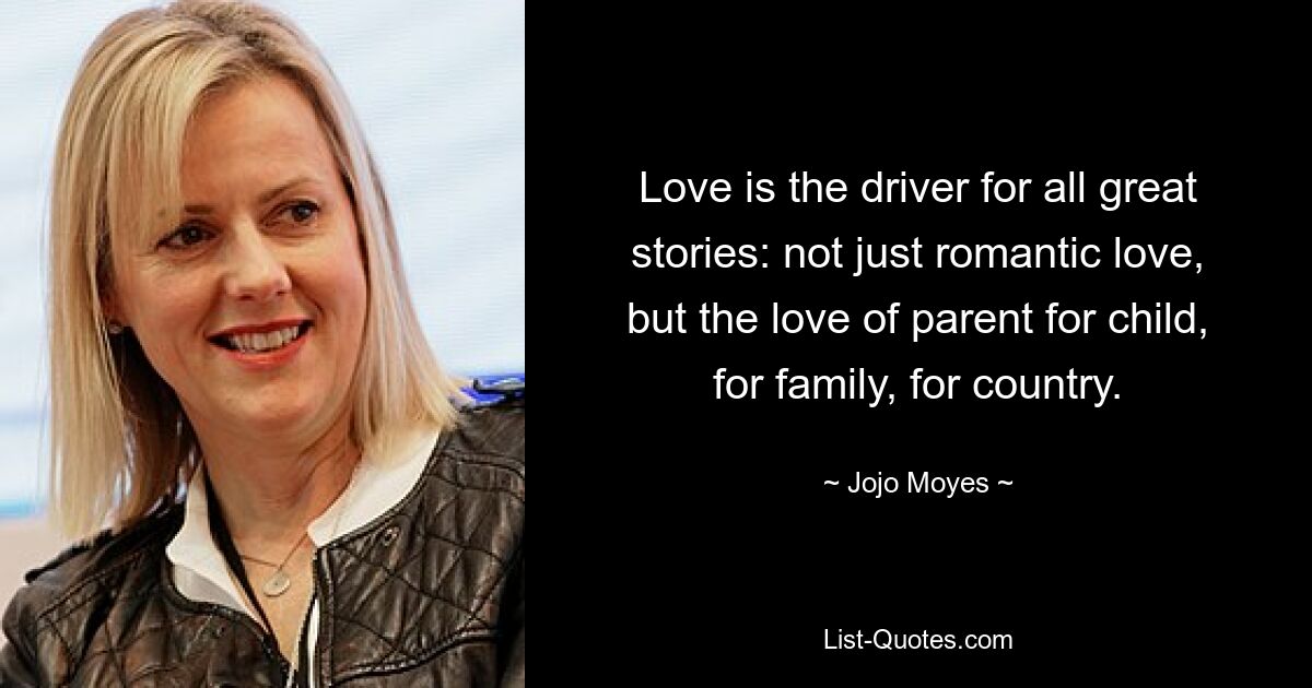 Love is the driver for all great stories: not just romantic love, but the love of parent for child, for family, for country. — © Jojo Moyes