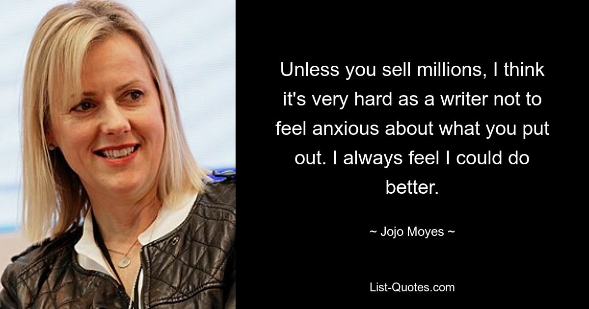 Unless you sell millions, I think it's very hard as a writer not to feel anxious about what you put out. I always feel I could do better. — © Jojo Moyes